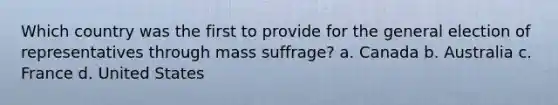 Which country was the first to provide for the general election of representatives through mass suffrage? a. Canada b. Australia c. France d. United States