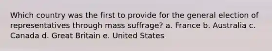 Which country was the first to provide for the general election of representatives through mass suffrage? a. France b. Australia c. Canada d. Great Britain e. United States