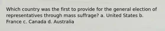 Which country was the first to provide for the general election of representatives through mass suffrage? a. United States b. France c. Canada d. Australia