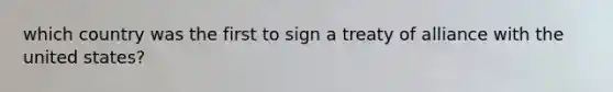 which country was the first to sign a treaty of alliance with the united states?