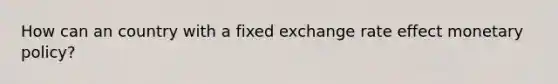 How can an country with a fixed exchange rate effect monetary policy?