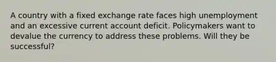 A country with a fixed exchange rate faces high unemployment and an excessive current account deficit. Policymakers want to devalue the currency to address these problems. Will they be successful?