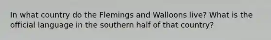 In what country do the Flemings and Walloons live? What is the official language in the southern half of that country?