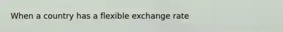 When a country has a flexible exchange rate