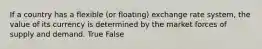 If a country has a flexible (or floating) exchange rate system, the value of its currency is determined by the market forces of supply and demand. True False