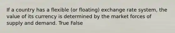 If a country has a flexible (or floating) exchange rate system, the value of its currency is determined by the market forces of supply and demand. True False