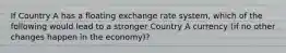 If Country A has a floating exchange rate system, which of the following would lead to a stronger Country A currency (if no other changes happen in the economy)?