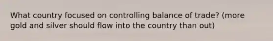 What country focused on controlling balance of trade? (more gold and silver should flow into the country than out)