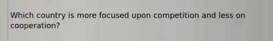 Which country is more focused upon competition and less on cooperation?