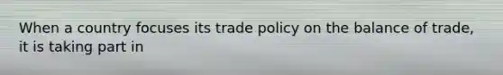 When a country focuses its trade policy on the balance of trade, it is taking part in