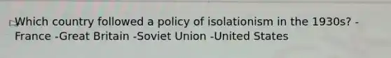 Which country followed a policy of isolationism in the 1930s? -France -Great Britain -Soviet Union -United States