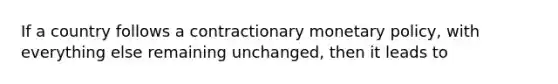 If a country follows a contractionary monetary policy, with everything else remaining unchanged, then it leads to