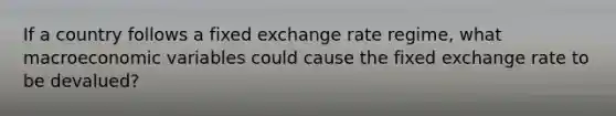 If a country follows a fixed exchange rate regime, what macroeconomic variables could cause the fixed exchange rate to be devalued?