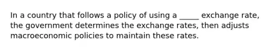 In a country that follows a policy of using a _____ exchange rate, the government determines the exchange rates, then adjusts macroeconomic policies to maintain these rates.