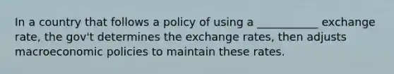 In a country that follows a policy of using a ___________ exchange rate, the gov't determines the exchange rates, then adjusts macroeconomic policies to maintain these rates.