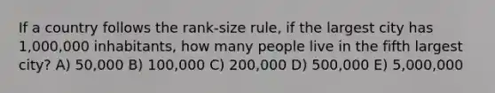 If a country follows the rank-size rule, if the largest city has 1,000,000 inhabitants, how many people live in the fifth largest city? A) 50,000 B) 100,000 C) 200,000 D) 500,000 E) 5,000,000