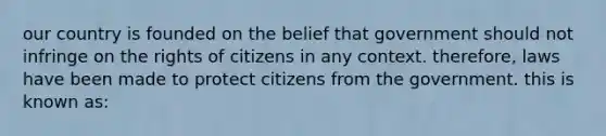 our country is founded on the belief that government should not infringe on the rights of citizens in any context. therefore, laws have been made to protect citizens from the government. this is known as: