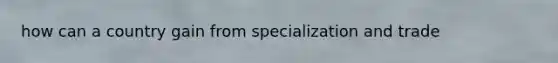 how can a country gain from specialization and trade