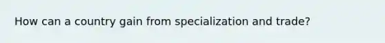 How can a country gain from specialization and trade?