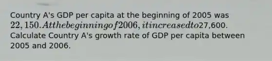 Country A's GDP per capita at the beginning of 2005 was 22,150. At the beginning of 2006, it increased to27,600. Calculate Country A's growth rate of GDP per capita between 2005 and 2006.