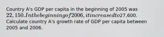 Country A's GDP per capita in the beginning of 2005 was 22,150. In the beginning of 2006, it increased to27,600. Calculate country A's growth rate of GDP per capita between 2005 and 2006.