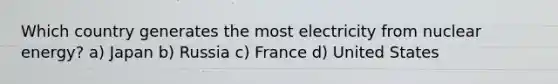 Which country generates the most electricity from nuclear energy? a) Japan b) Russia c) France d) United States