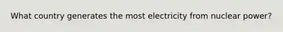 What country generates the most electricity from nuclear power?