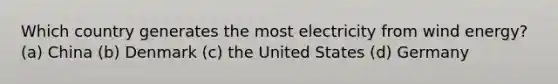 Which country generates the most electricity from wind energy? (a) China (b) Denmark (c) the United States (d) Germany