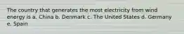 The country that generates the most electricity from wind energy is a. China b. Denmark c. The United States d. Germany e. Spain