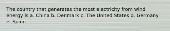 The country that generates the most electricity from wind energy is a. China b. Denmark c. The United States d. Germany e. Spain