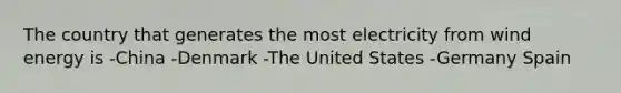 The country that generates the most electricity from wind energy is -China -Denmark -The United States -Germany Spain