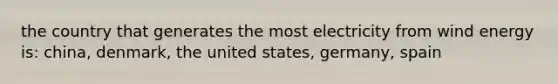 the country that generates the most electricity from wind energy is: china, denmark, the united states, germany, spain