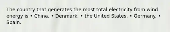 The country that generates the most total electricity from wind energy is • China. • Denmark. • the United States. • Germany. • Spain.