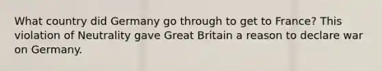 What country did Germany go through to get to France? This violation of Neutrality gave Great Britain a reason to declare war on Germany.