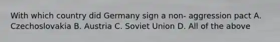 With which country did Germany sign a non- aggression pact A. Czechoslovakia B. Austria C. Soviet Union D. All of the above