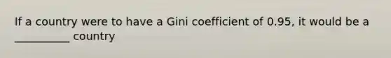 If a country were to have a Gini coefficient of 0.95, it would be a __________ country