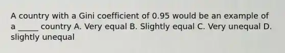 A country with a Gini coefficient of 0.95 would be an example of a _____ country A. Very equal B. Slightly equal C. Very unequal D. slightly unequal