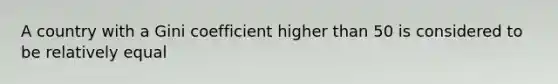 A country with a Gini coefficient higher than 50 is considered to be relatively equal