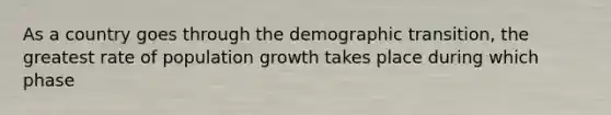 As a country goes through the demographic transition, the greatest rate of population growth takes place during which phase