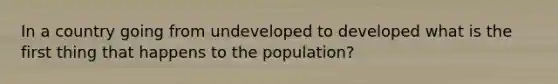 In a country going from undeveloped to developed what is the first thing that happens to the population?