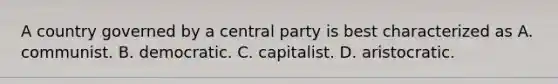 A country governed by a central party is best characterized as A. communist. B. democratic. C. capitalist. D. aristocratic.