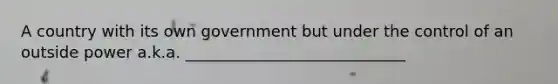 A country with its own government but under the control of an outside power a.k.a. ____________________________