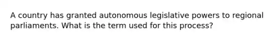 A country has granted autonomous legislative powers to regional parliaments. What is the term used for this process?