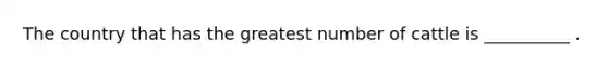The country that has the greatest number of cattle is __________ .