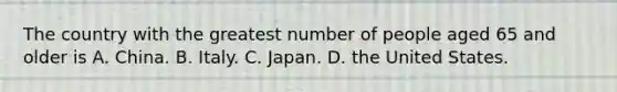 The country with the greatest number of people aged 65 and older is A. China. B. Italy. C. Japan. D. the United States.