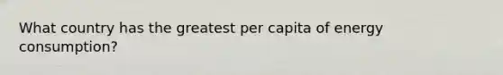 What country has the greatest per capita of energy consumption?