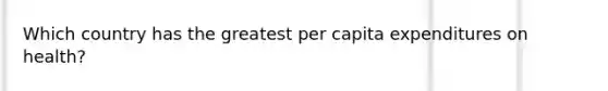 Which country has the greatest per capita expenditures on health?