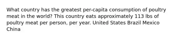 What country has the greatest per-capita consumption of poultry meat in the world? This country eats approximately 113 lbs of poultry meat per person, per year. United States Brazil Mexico China