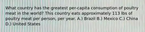 What country has the greatest per-capita consumption of poultry meat in the world? This country eats approximately 113 lbs of poultry meat per person, per year. A.) Brazil B.) Mexico C.) China D.) United States