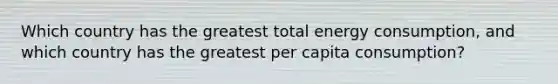 Which country has the greatest total energy consumption, and which country has the greatest per capita consumption?